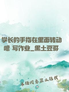 学长的手指在里面转动 嗯 写作业